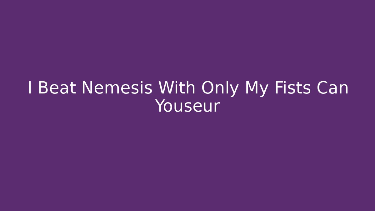 I Beat Nemesis With Only My Fists Can Youseur