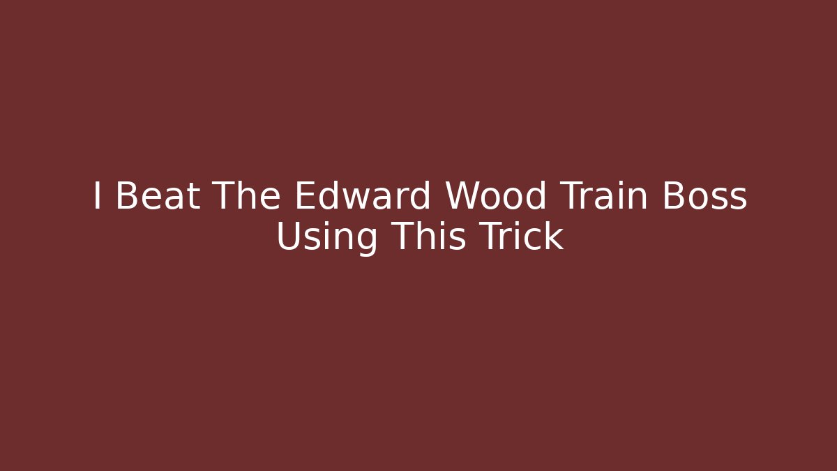 I Beat The Edward Wood Train Boss Using This Trick - Método de Aprovação