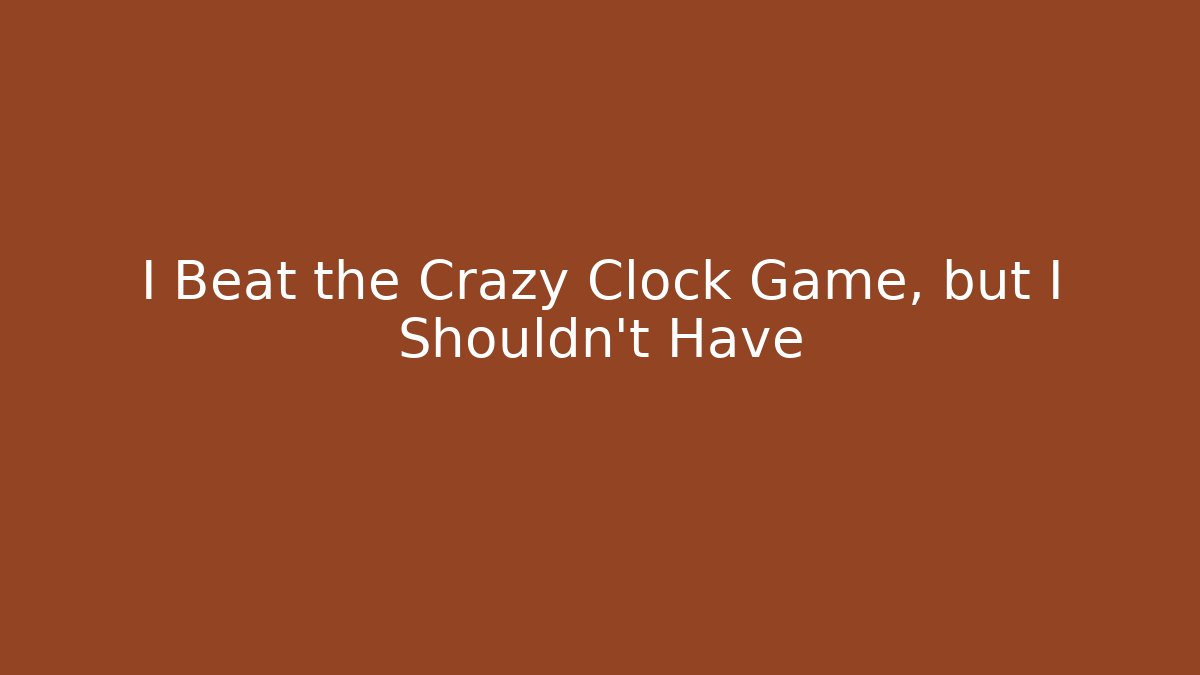 I Beat the Crazy Clock Game, but I Shouldn't Have