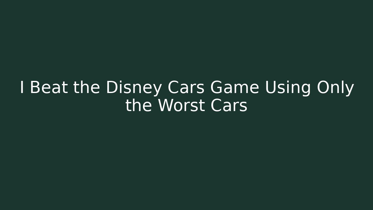 I Beat the Disney Cars Game Using Only the Worst Cars