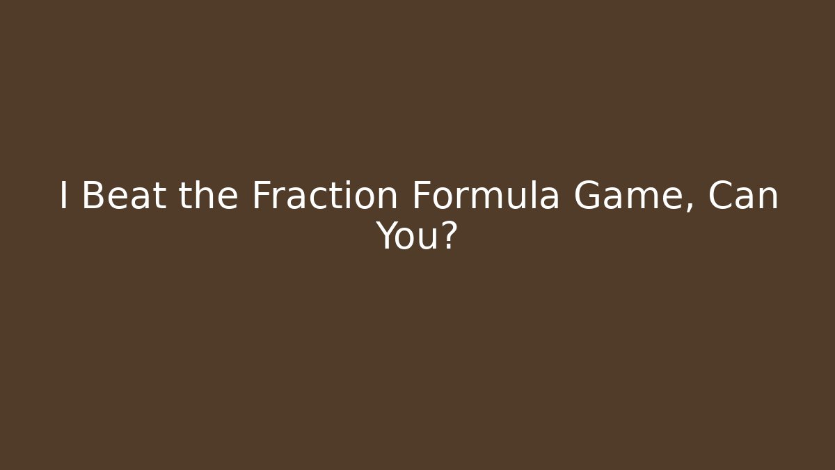 I Beat the Fraction Formula Game, Can You?