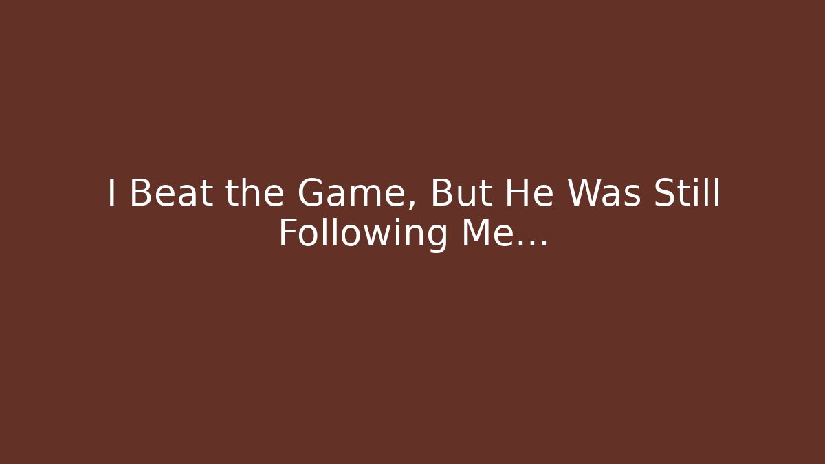 I Beat the Game, But He Was Still Following Me…