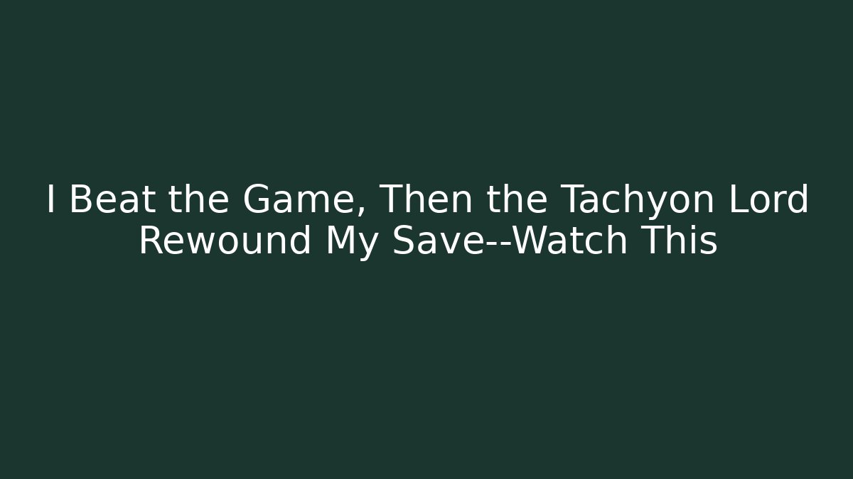 I Beat the Game, Then the Tachyon Lord Rewound My Save—Watch This