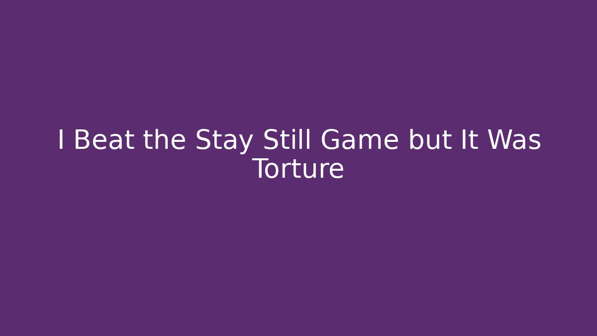 I Beat the Stay Still Game but It Was Torture