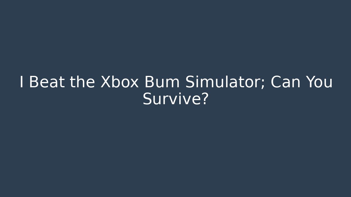 I Beat the Xbox Bum Simulator; Can You Survive?