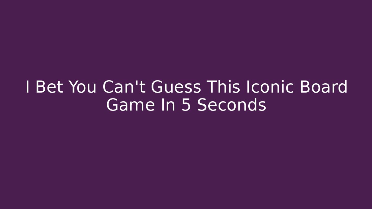 I Bet You Can't Guess This Iconic Board Game In 5 Seconds