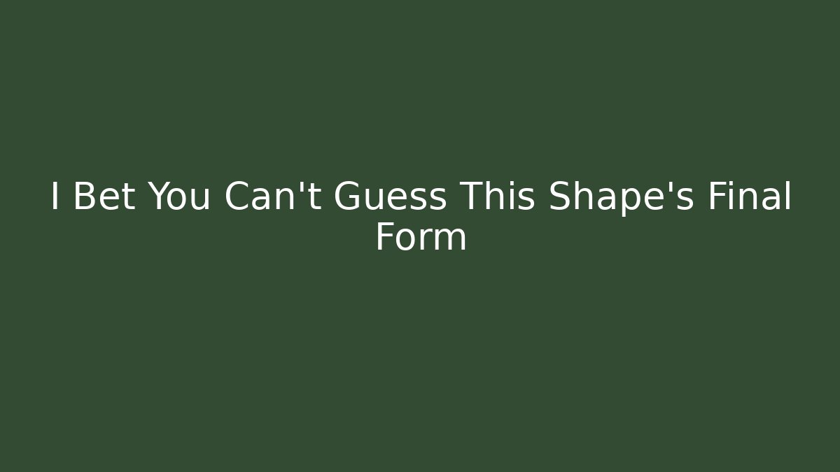 I Bet You Can't Guess This Shape's Final Form
