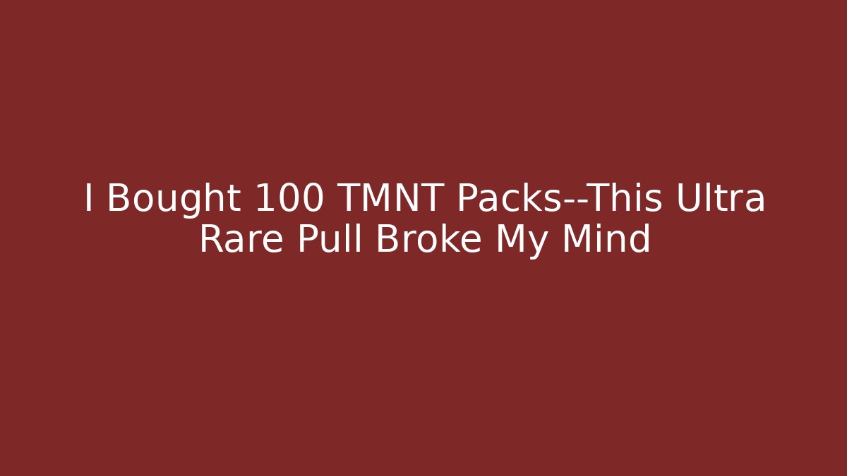 I Bought 100 TMNT Packs—This Ultra Rare Pull Broke My Mind