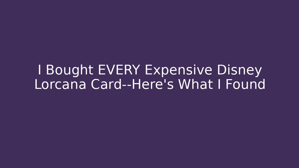 I Bought EVERY Expensive Disney Lorcana Card—Here's What I Found