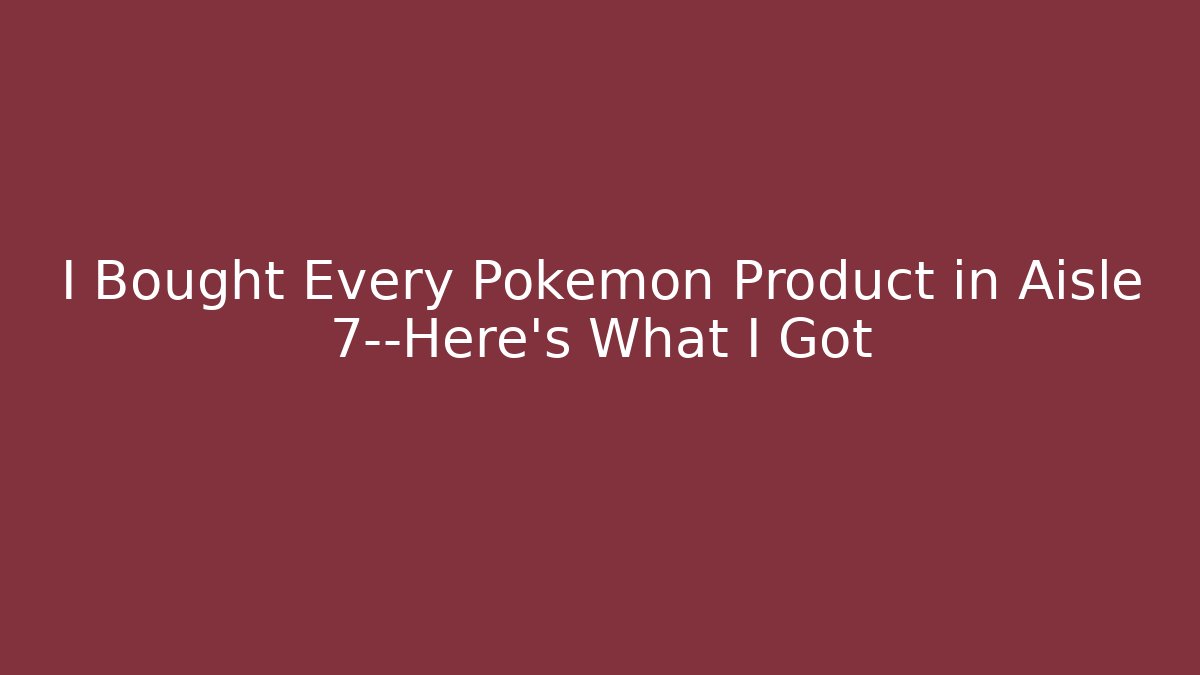 I Bought Every Pokémon Product in Aisle 7—Here’s What I Got