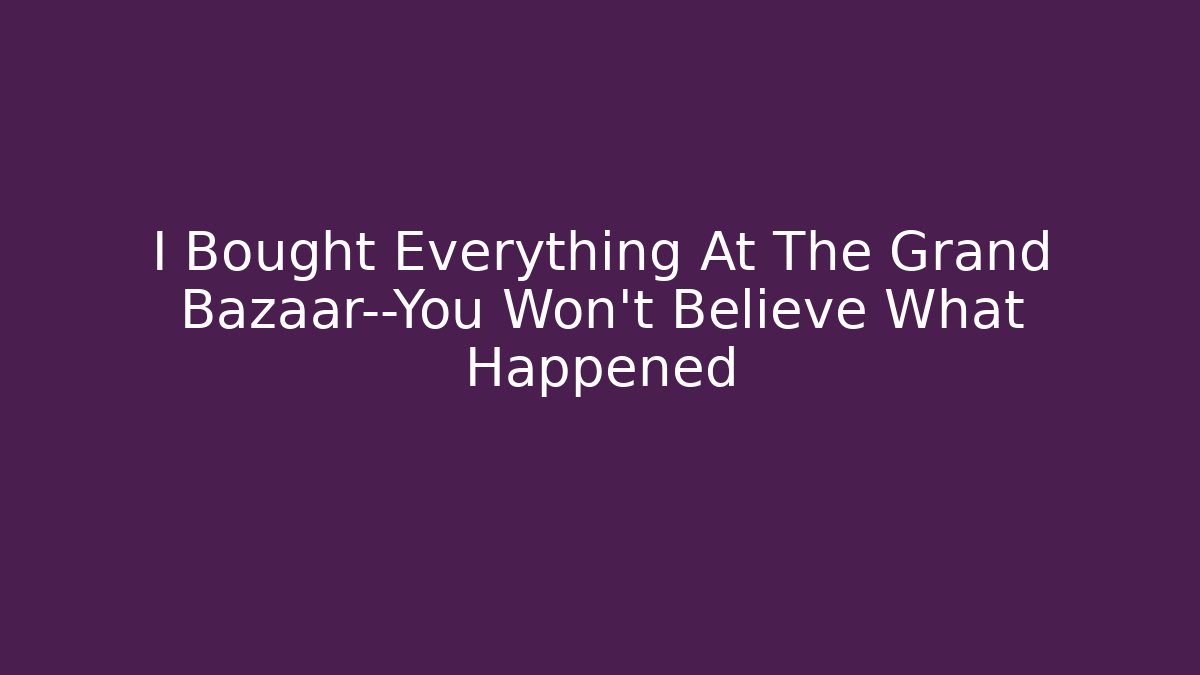 I Bought Everything At The Grand Bazaar—You Won’t Believe What Happened