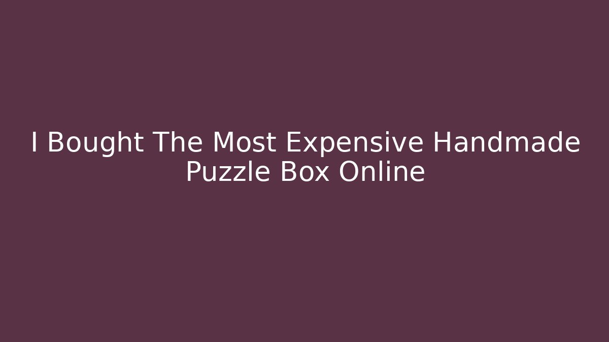 I Bought The Most Expensive Handmade Puzzle Box Online