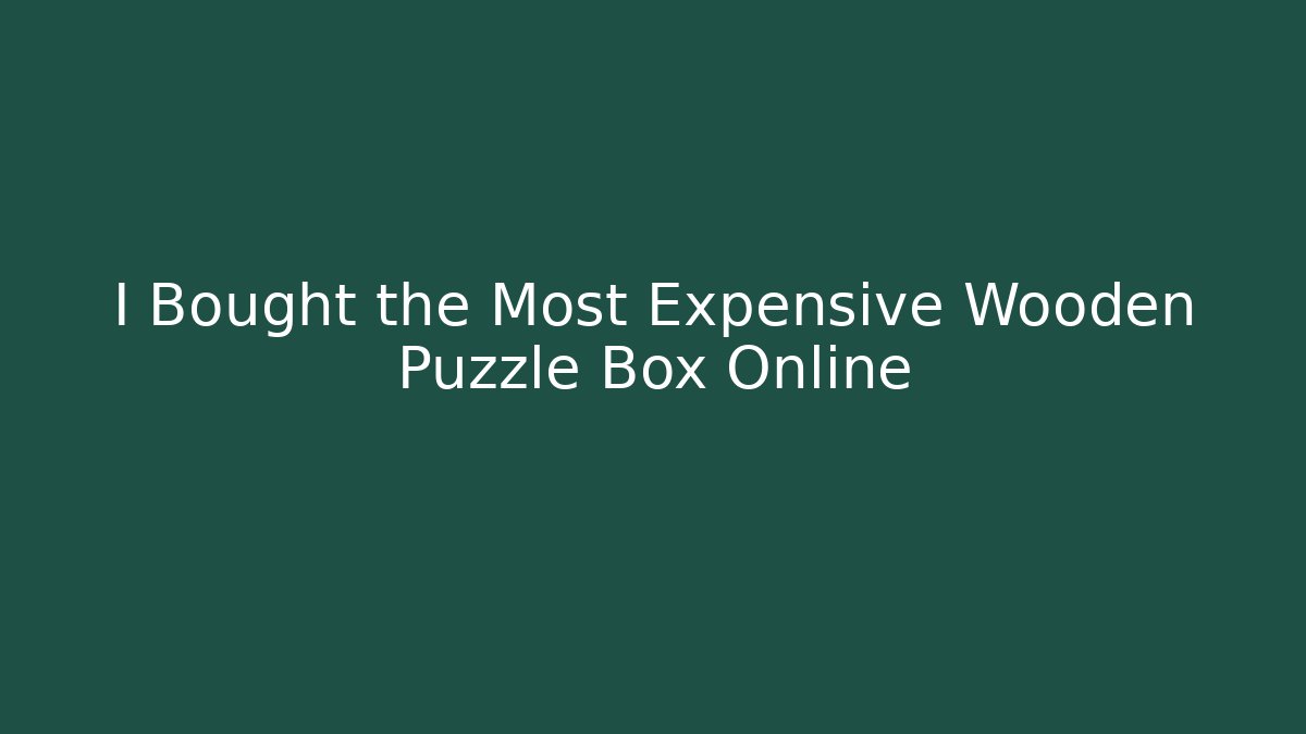 I Bought the Most Expensive Wooden Puzzle Box Online
