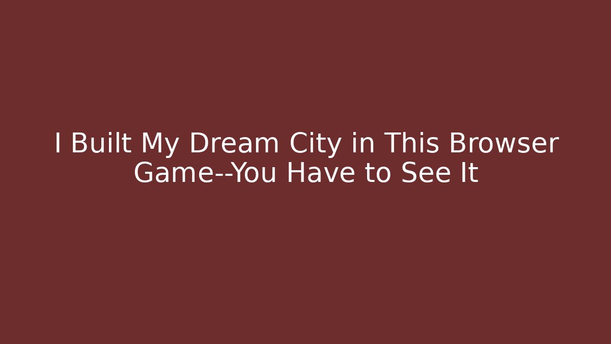 I Built My Dream City in This Browser Game—You Have to See It