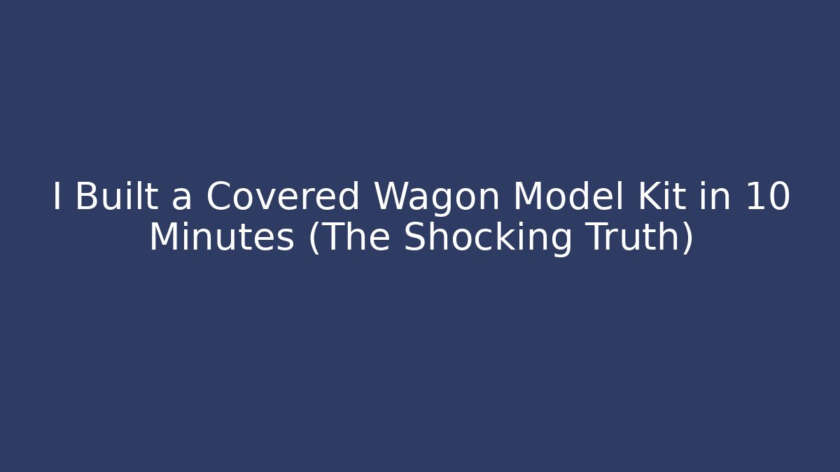 I Built a Covered Wagon Model Kit in 10 Minutes (The Shocking Truth)