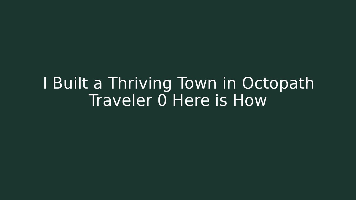 I Built a Thriving Town in Octopath Traveler 0 Here is How