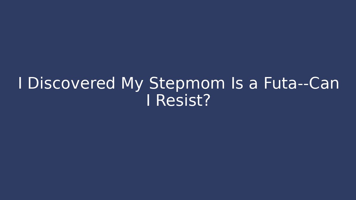 I Discovered My Stepmom Is a Futa—Can I Resist?