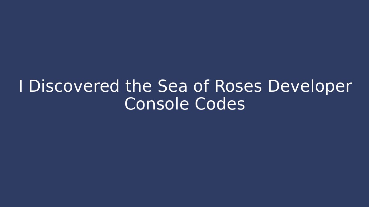 I Discovered the Sea of Roses Developer Console Codes