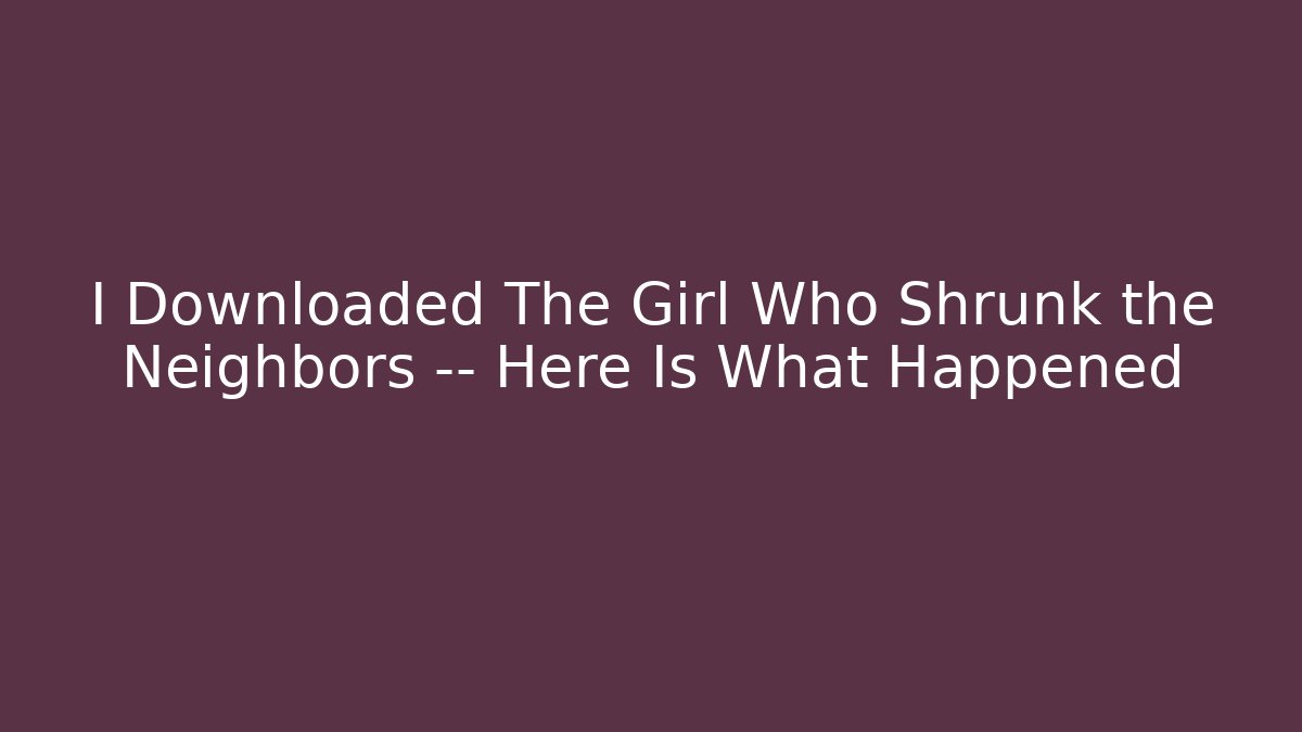 I Downloaded The Girl Who Shrunk the Neighbors — Here Is What Happened