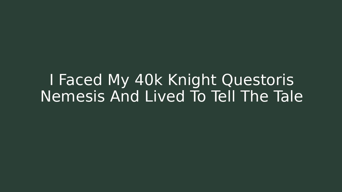 I Faced My 40k Knight Questoris Nemesis And Lived To Tell The Tale