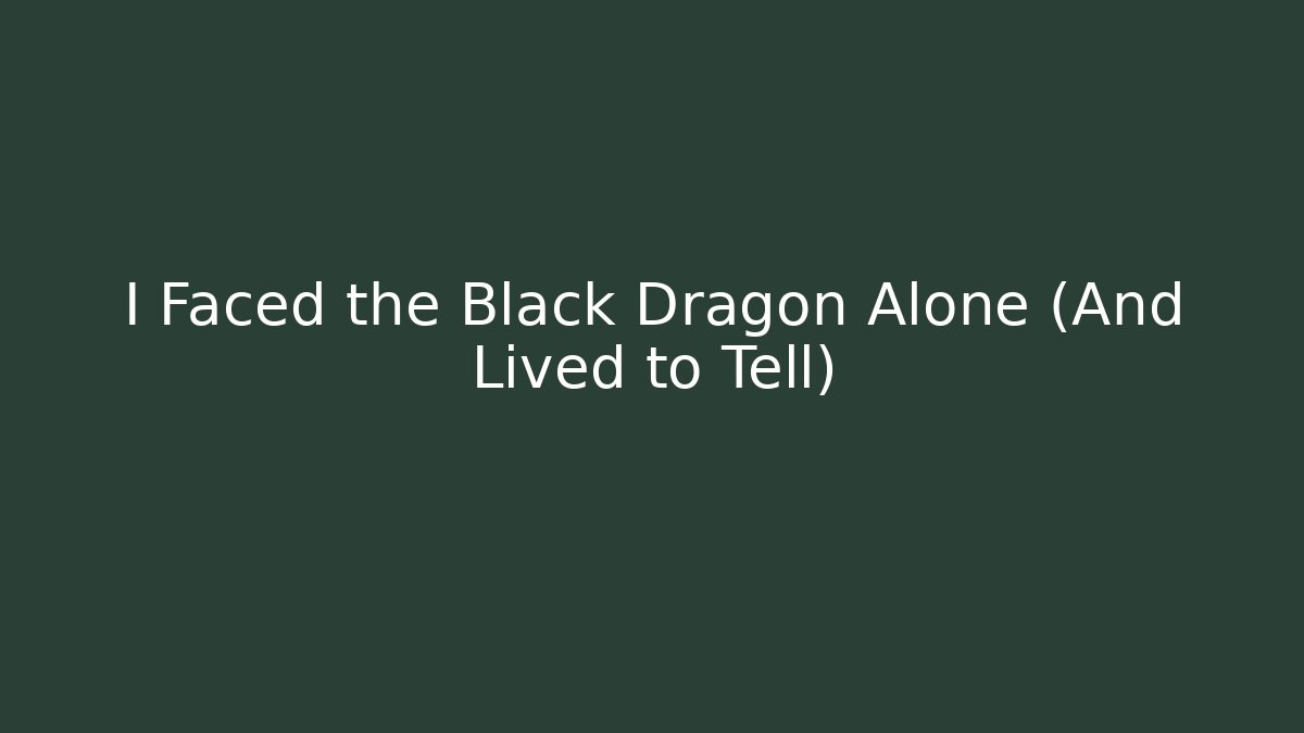 I Faced the Black Dragon Alone (And Lived to Tell)