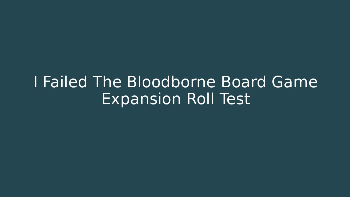 I Failed The Bloodborne Board Game Expansion Roll Test