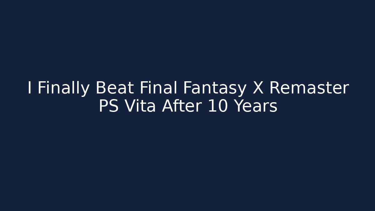 I Finally Beat Final Fantasy X Remaster PS Vita After 10 Years