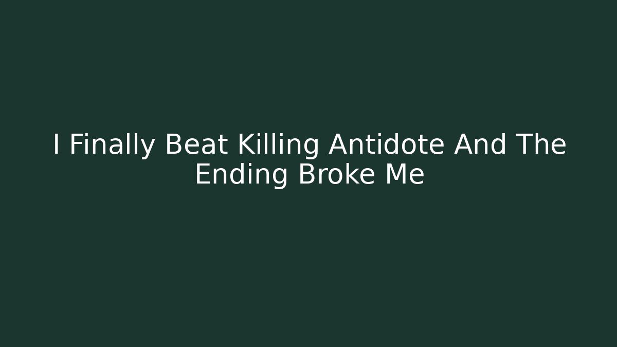 I Finally Beat Killing Antidote And The Ending Broke Me