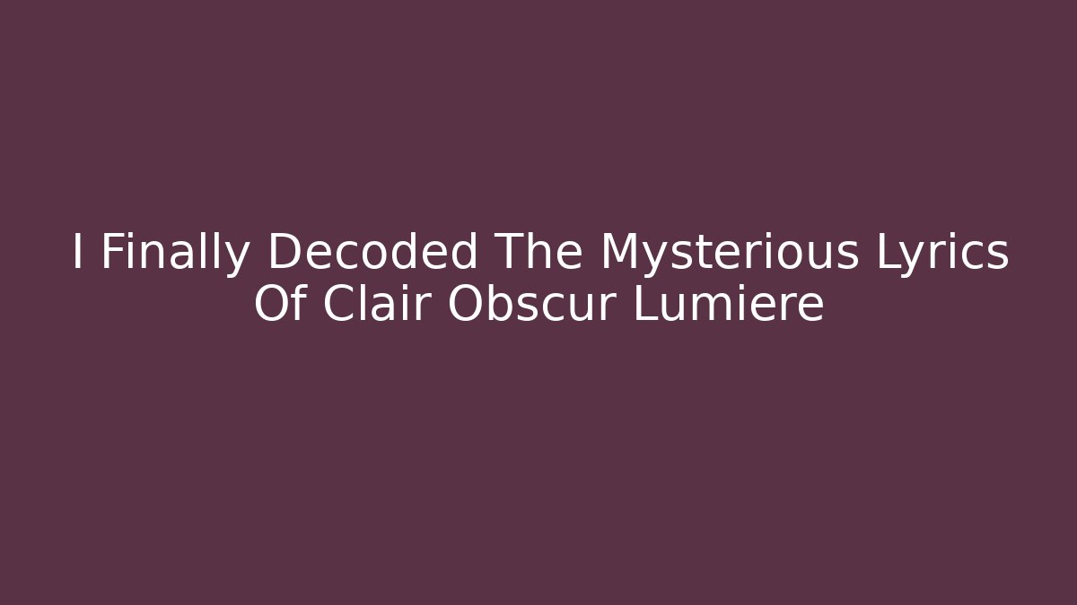 I Finally Decoded The Mysterious Lyrics Of Clair Obscur Lumière