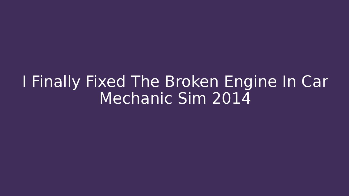 I Finally Fixed The Broken Engine In Car Mechanic Sim 2014