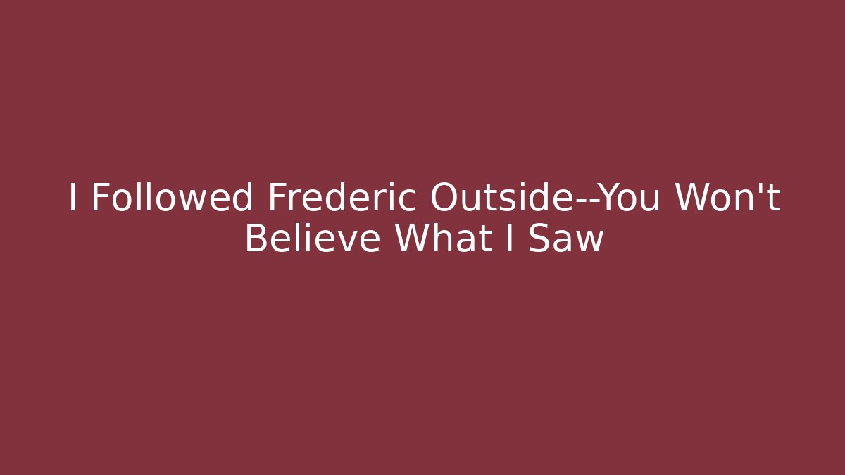 I Followed Frederic Outside—You Won't Believe What I Saw