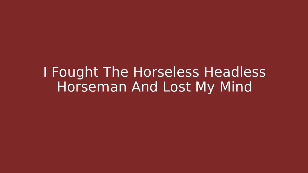 I Fought The Horseless Headless Horseman And Lost My Mind
