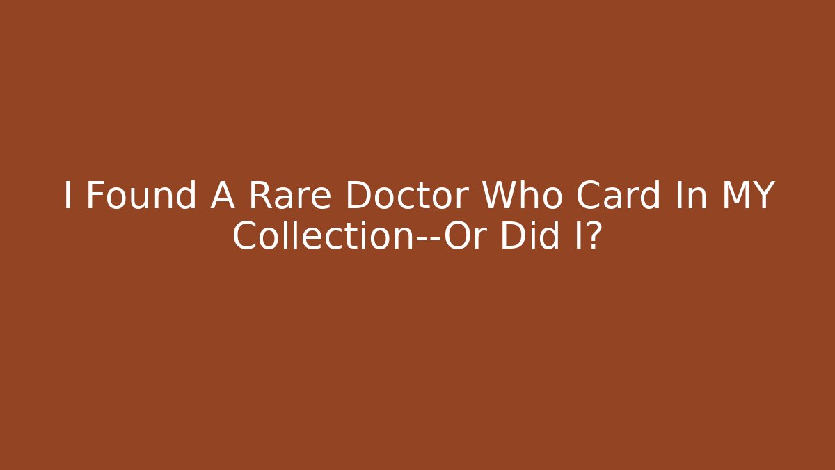 I Found A Rare Doctor Who Card In MY Collection—Or Did I?