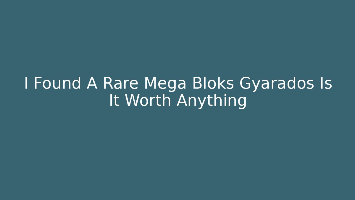 I Found A Rare Mega Bloks Gyarados Is It Worth Anything