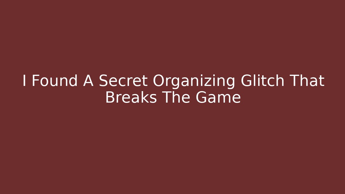 I Found A Secret Organizing Glitch That Breaks The Game