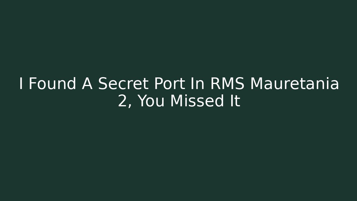 I Found A Secret Port In RMS Mauretania 2, You Missed It