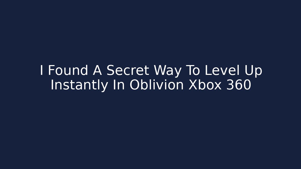 I Found A Secret Way To Level Up Instantly In Oblivion Xbox 360