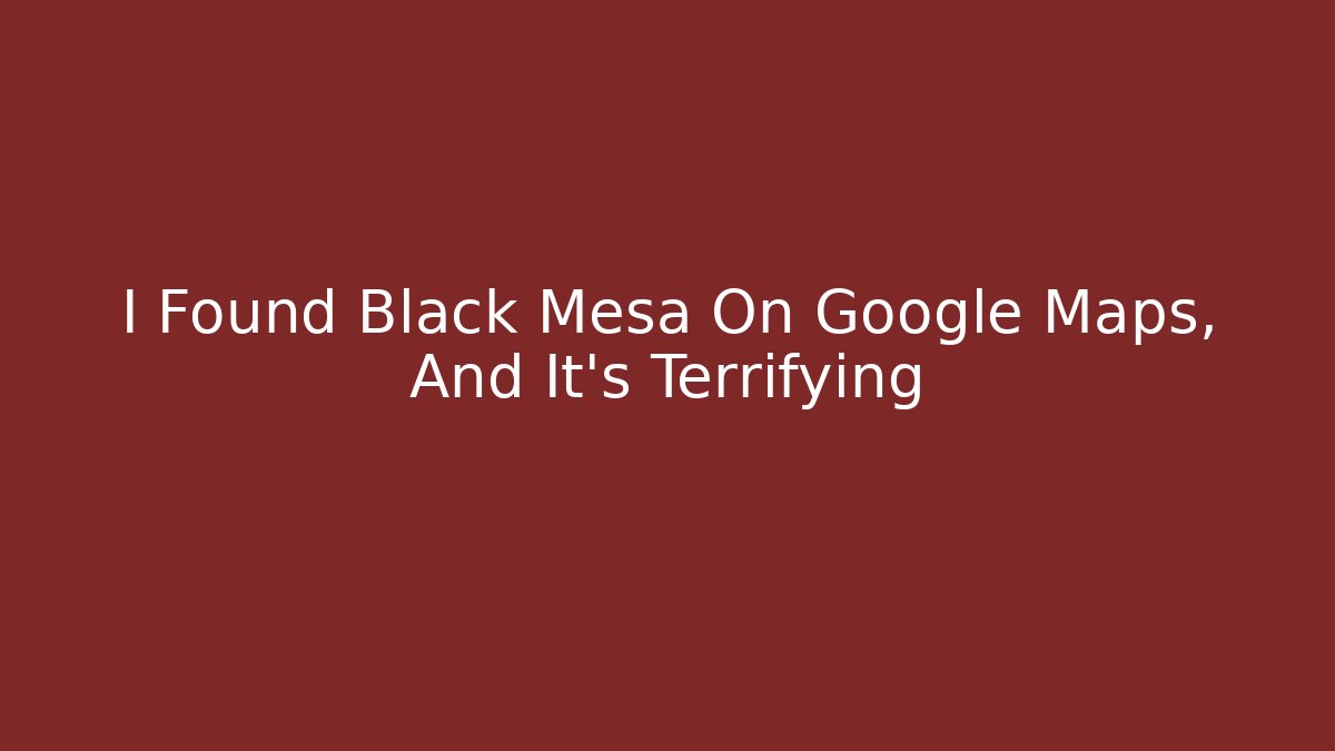 I Found Black Mesa On Google Maps, And It's Terrifying