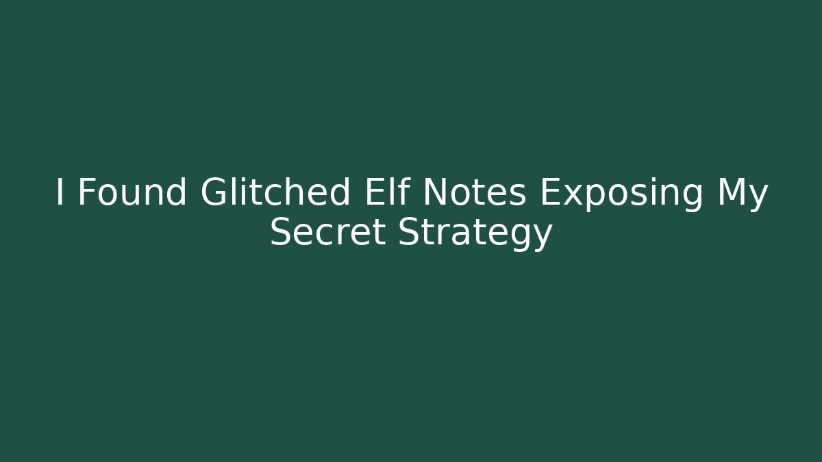 I Found Glitched Elf Notes Exposing My Secret Strategy