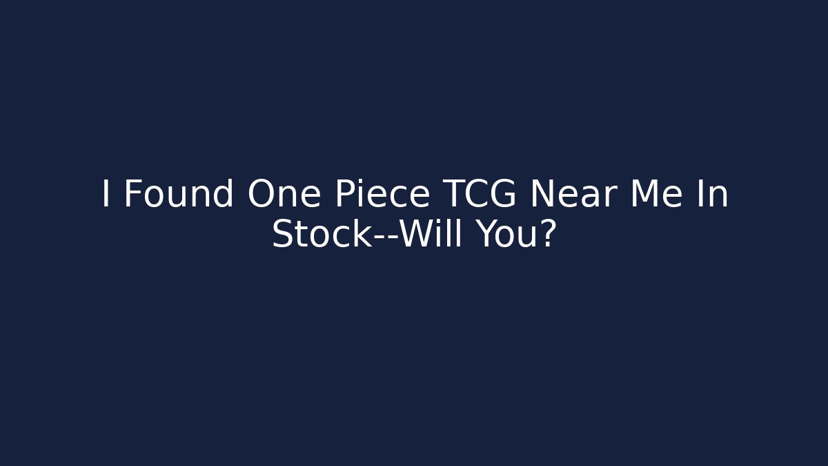 I Found One Piece TCG Near Me In Stock—Will You?