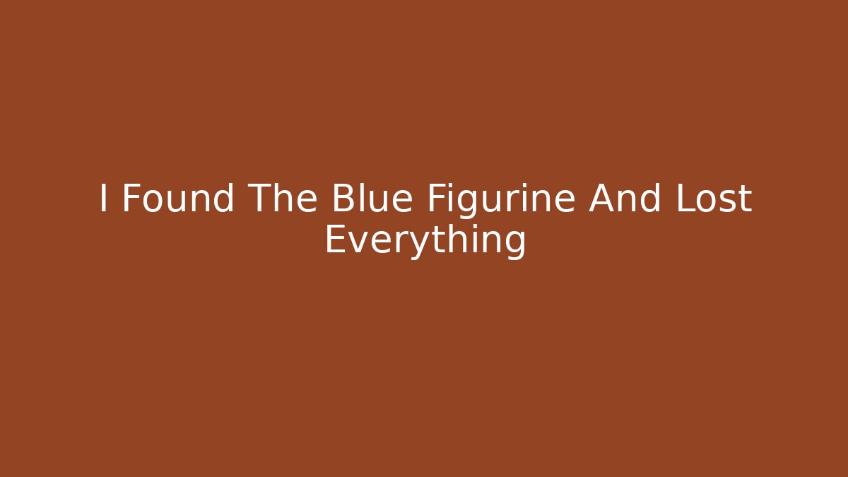 I Found The Blue Figurine And Lost Everything
