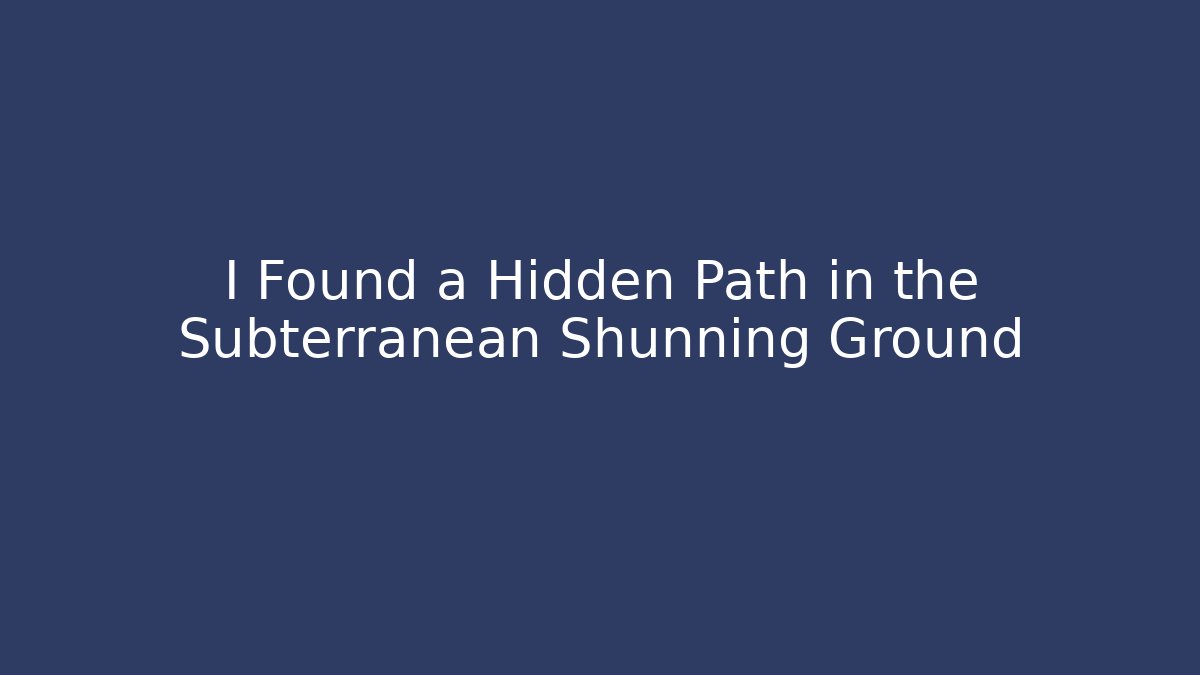 I Found a Hidden Path in the Subterranean Shunning Ground
