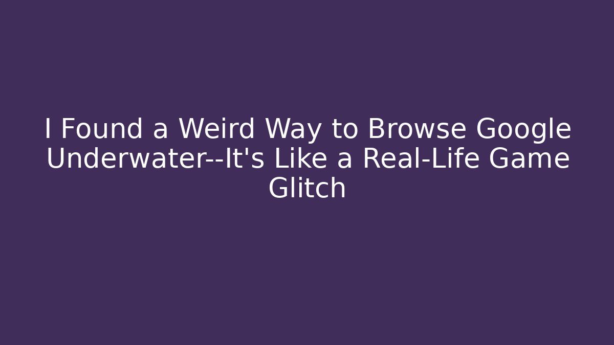 I Found a Weird Way to Browse Google Underwater—It's Like a Real-Life Game Glitch