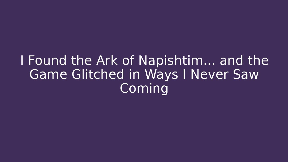 I Found the Ark of Napishtim... and the Game Glitched in Ways I Never Saw Coming