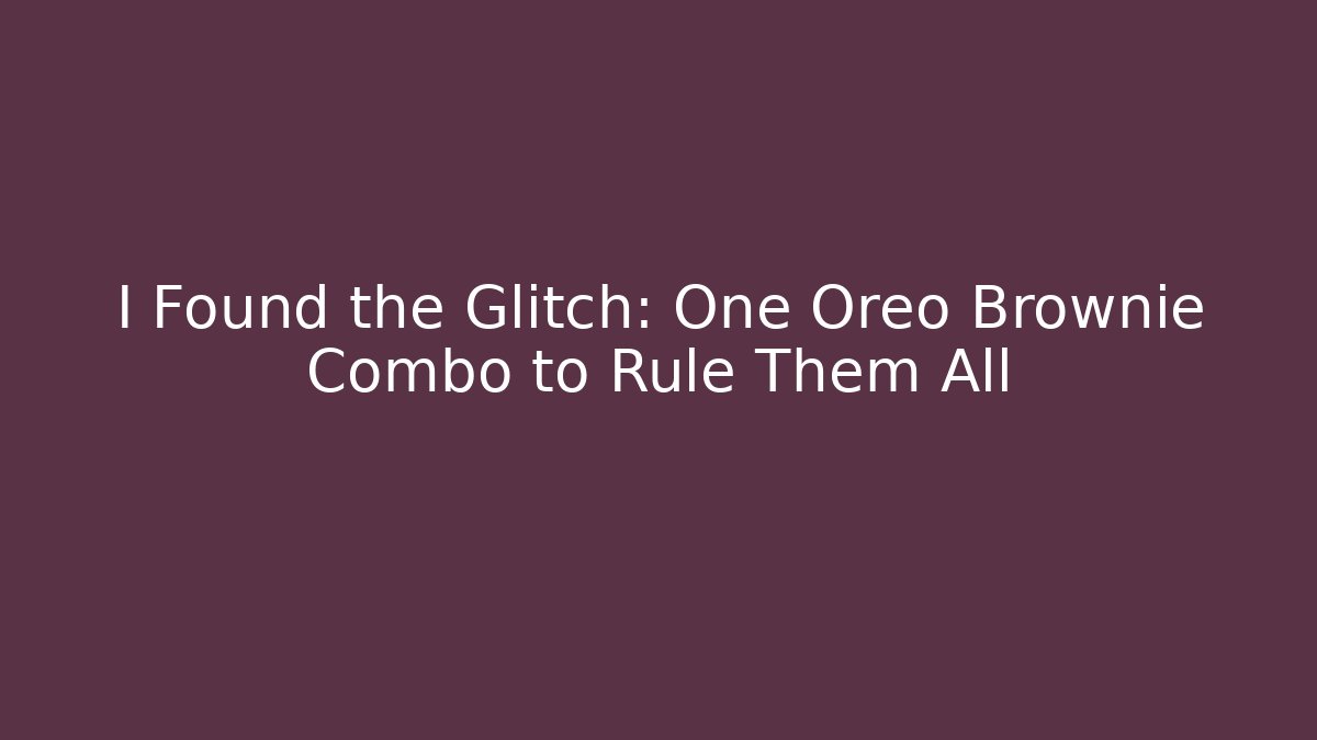 I Found the Glitch: One Oreo Brownie Combo to Rule Them All