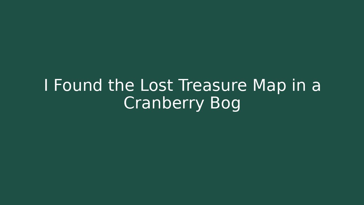 I Found the Lost Treasure Map in a Cranberry Bog