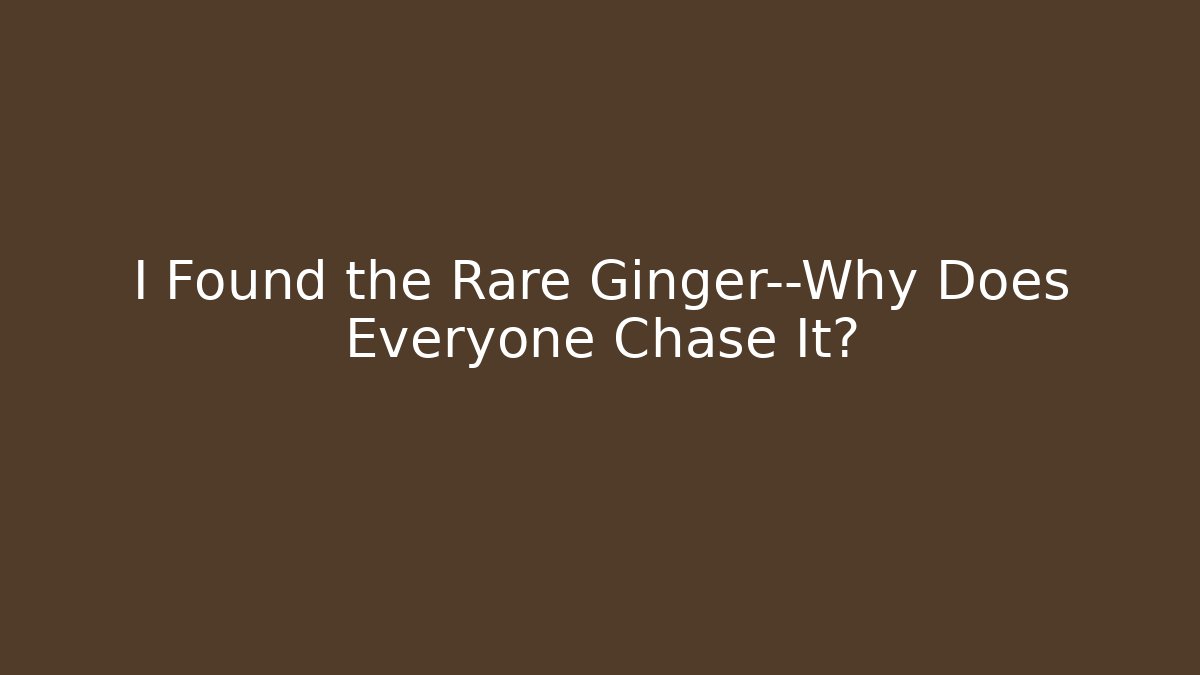 I Found the Rare Ginger—Why Does Everyone Chase It? - Método de Aprovação