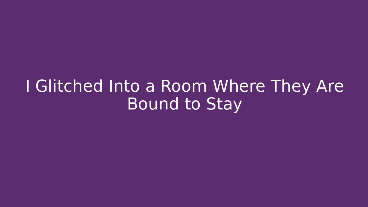 I Glitched Into a Room Where They Are Bound to Stay