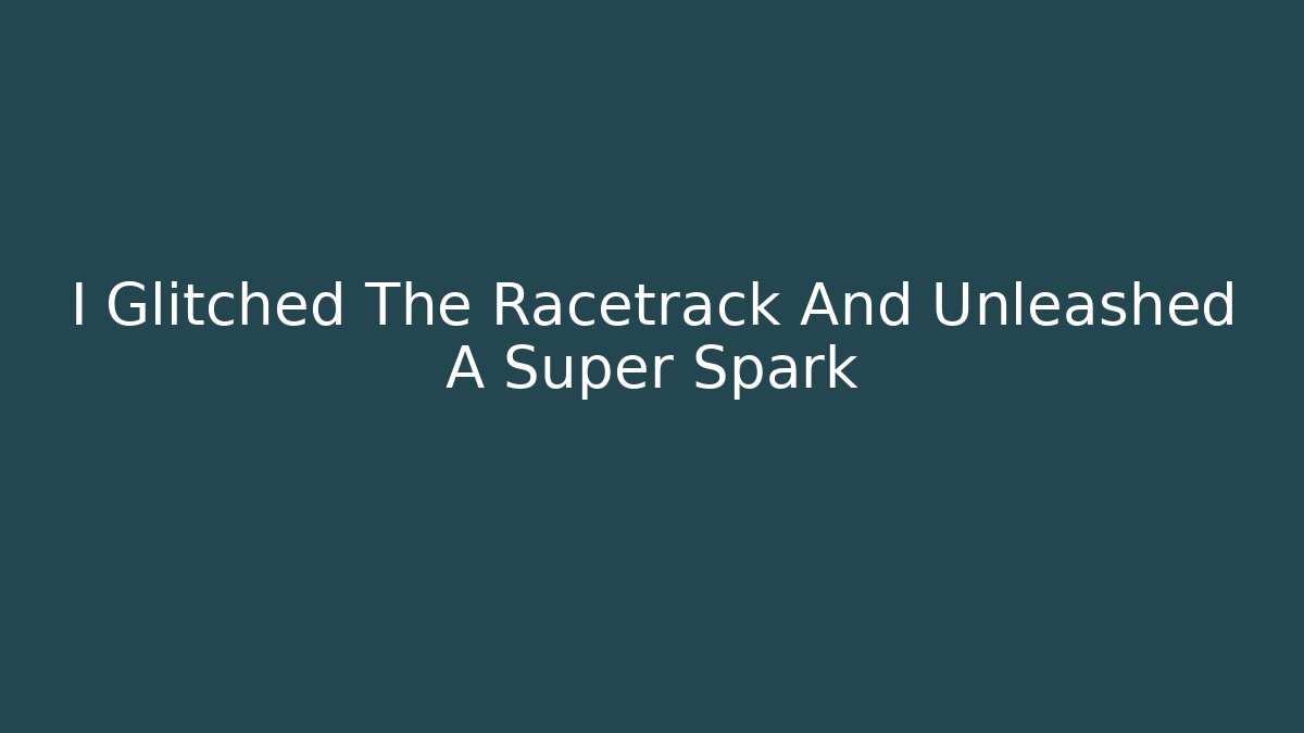 I Glitched The Racetrack And Unleashed A Super Spark