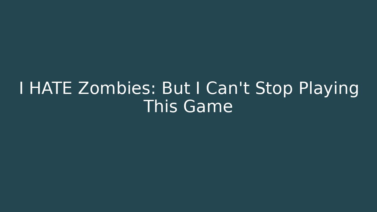I HATE Zombies: But I Can't Stop Playing This Game
